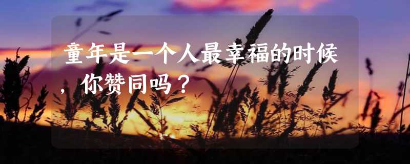 童年是一个人最幸福的时候，你赞同吗？