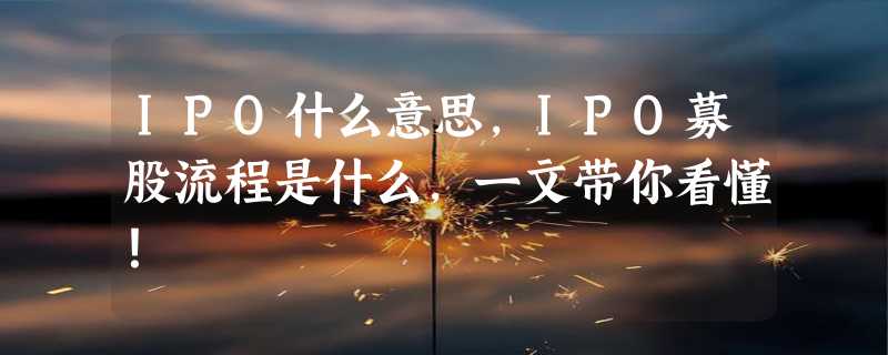 IPO什么意思，IPO募股流程是什么，一文带你看懂！