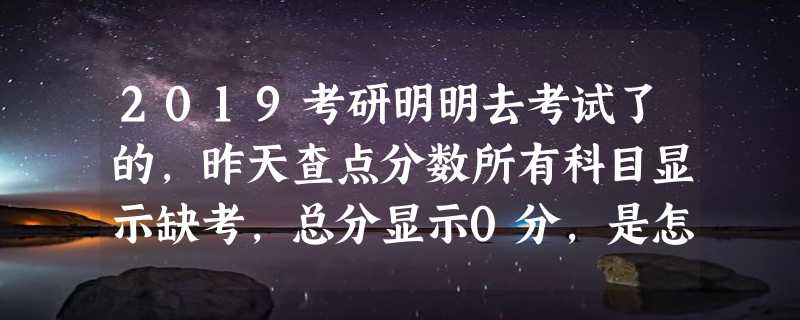 2019考研明明去考试了的，昨天查点分数所有科目显示缺考，总分显示0分，是怎么回事啊？