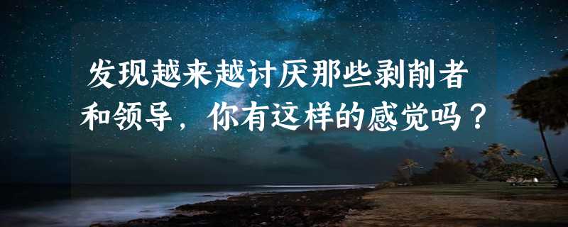 发现越来越讨厌那些剥削者和领导，你有这样的感觉吗？