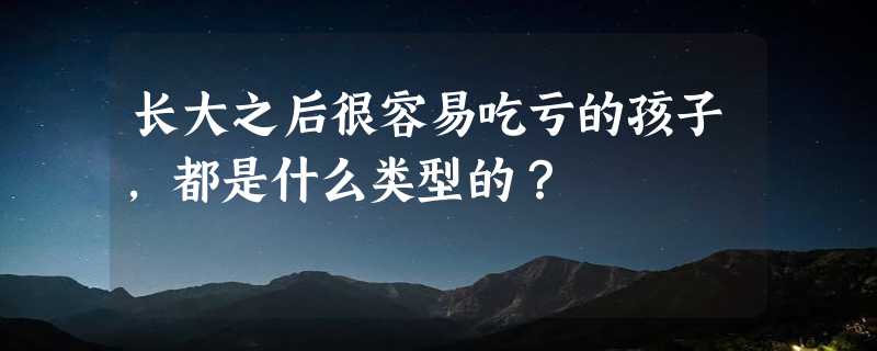 长大之后很容易吃亏的孩子，都是什么类型的？