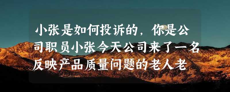 小张是如何投诉的，你是公司职员小张今天公司来了一名反映产品质量问题的老人老