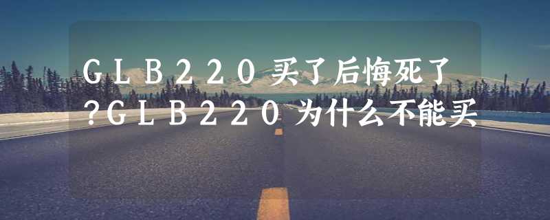 GLB220买了后悔死了？GLB220为什么不能买