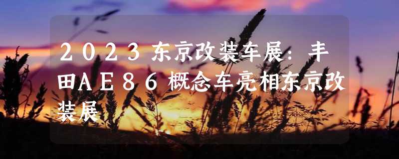 2023东京改装车展：丰田AE86概念车亮相东京改装展