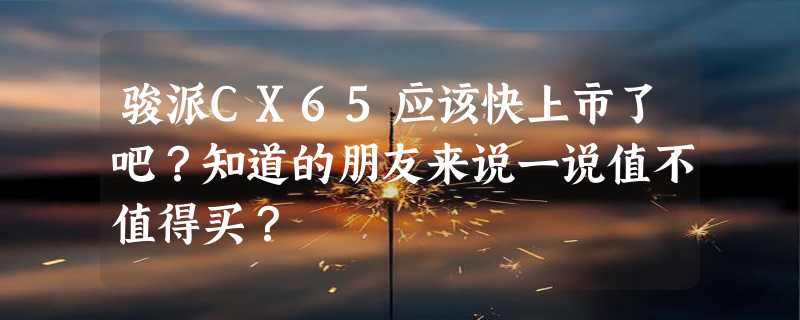 骏派CX65应该快上市了吧？知道的朋友来说一说值不值得买？