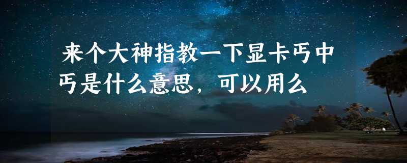 来个大神指教一下显卡丐中丐是什么意思，可以用么