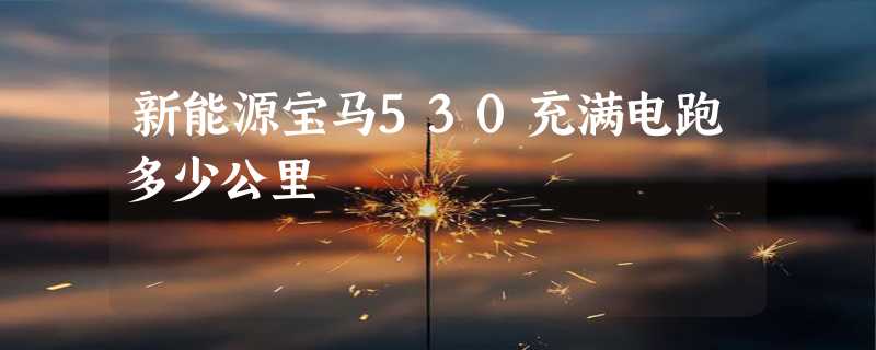 新能源宝马530充满电跑多少公里