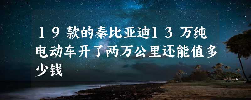 19款的秦比亚迪13万纯电动车开了两万公里还能值多少钱