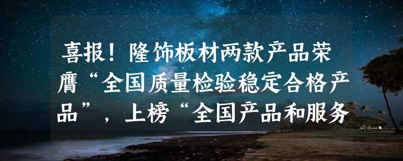 喜报！隆饰板材两款产品荣膺“全国质量检验稳定合格产品”，上榜“全国产品和服务质量诚信示范企业”！