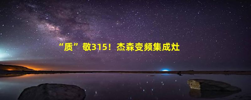 “质”敬315！杰森变频集成灶斩获中国质量协会三大奖项