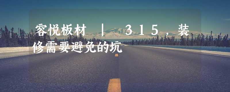 容悦板材 | 315，装修需要避免的坑