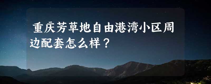 重庆芳草地自由港湾小区周边配套怎么样？