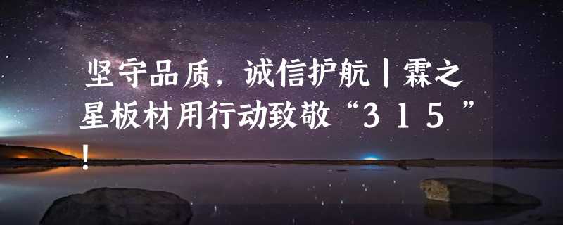 坚守品质，诚信护航丨霖之星板材用行动致敬“315”！