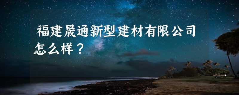 福建晟通新型建材有限公司怎么样？