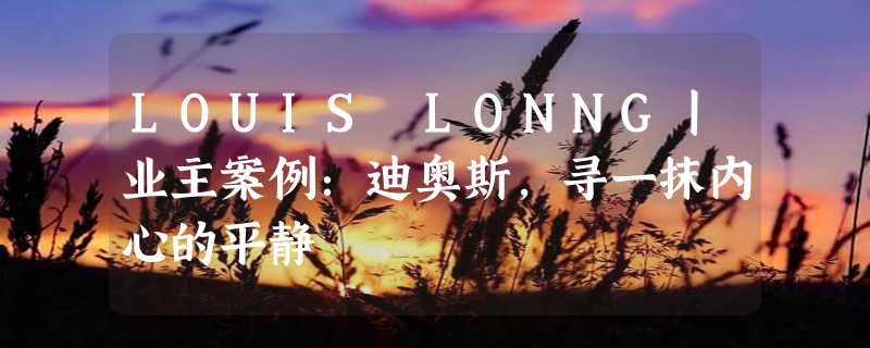 LOUIS LONNG丨业主案例：迪奥斯，寻一抹内心的平静