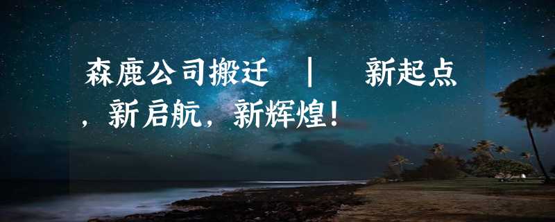 森鹿公司搬迁 | 新起点，新启航，新辉煌！