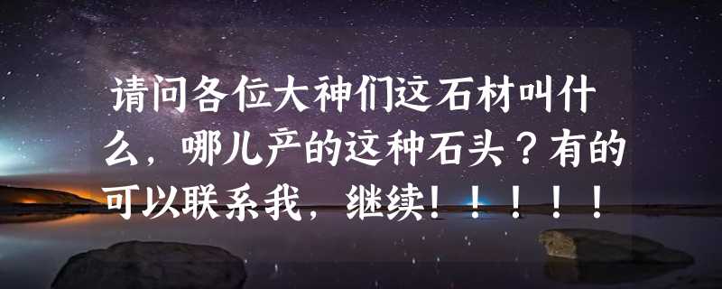 请问各位大神们这石材叫什么，哪儿产的这种石头？有的可以联系我，继续！！！！！