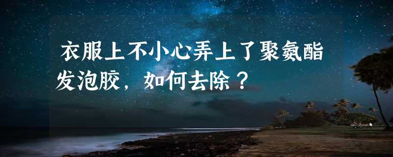 衣服上不小心弄上了聚氨酯发泡胶，如何去除？