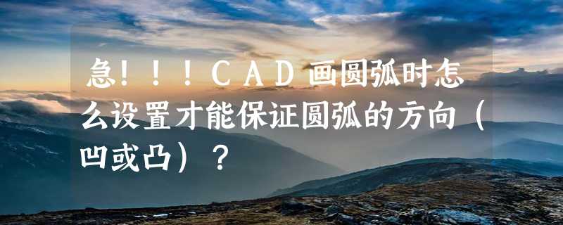 急！！！CAD画圆弧时怎么设置才能保证圆弧的方向（凹或凸）？