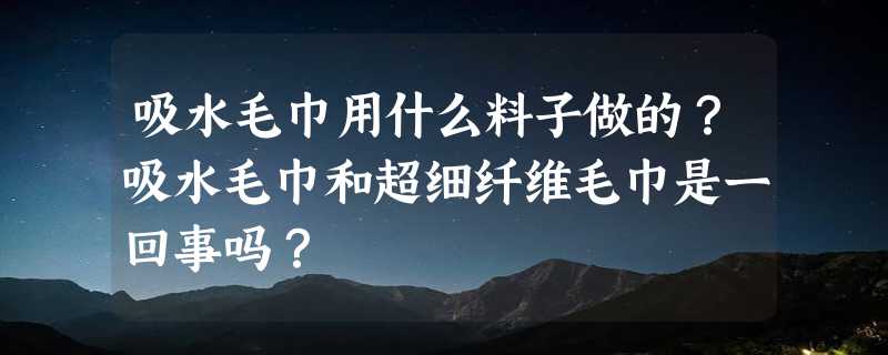 吸水毛巾用什么料子做的？吸水毛巾和超细纤维毛巾是一回事吗？