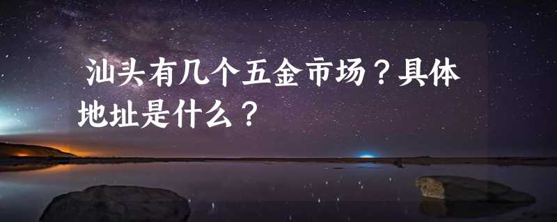 汕头有几个五金市场？具体地址是什么？