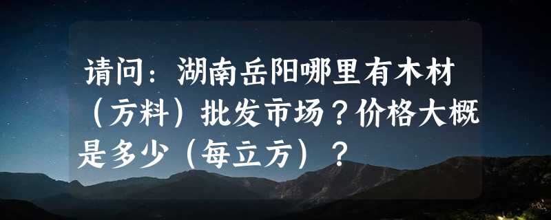 请问：湖南岳阳哪里有木材（方料）批发市场？价格大概是多少（每立方）？