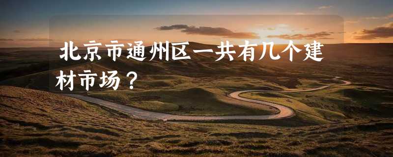 北京市通州区一共有几个建材市场？