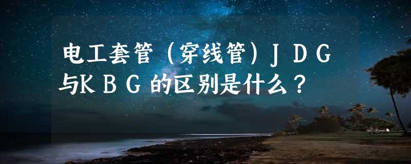 电工套管（穿线管）JDG与KBG的区别是什么？