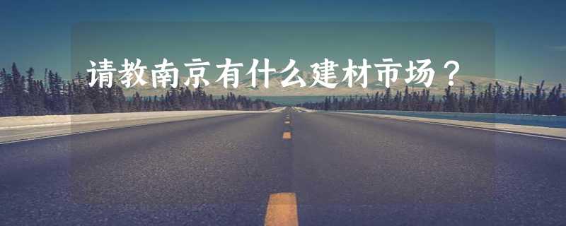 请教南京有什么建材市场？