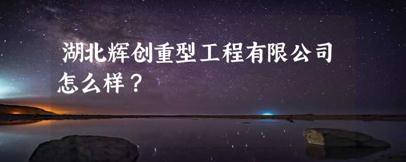 湖北辉创重型工程有限公司怎么样？