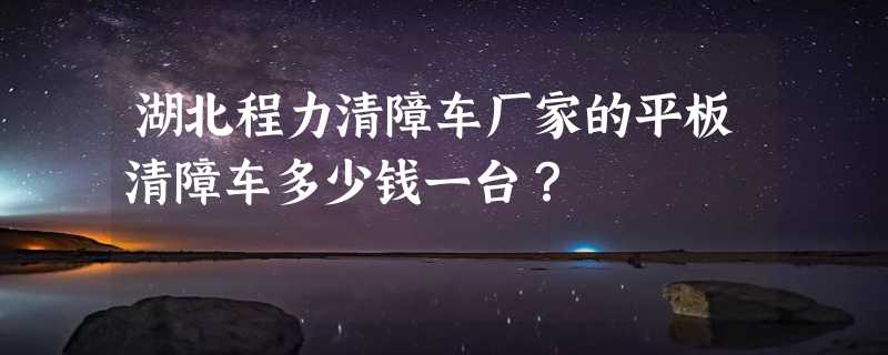 湖北程力清障车厂家的平板清障车多少钱一台？