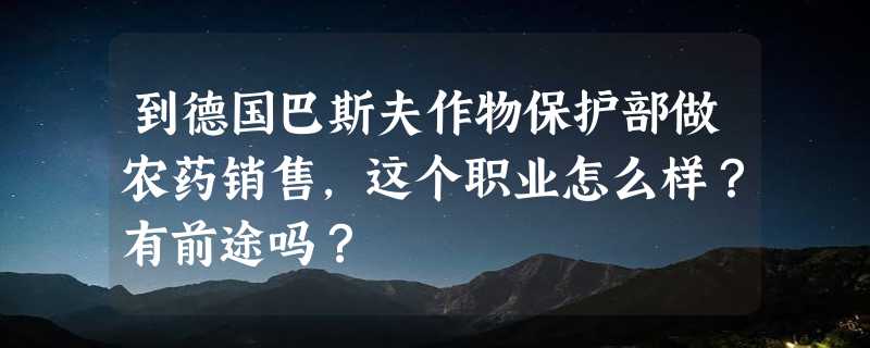 到德国巴斯夫作物保护部做农药销售，这个职业怎么样？有前途吗？