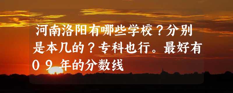 河南洛阳有哪些学校？分别是本几的？专科也行。最好有09年的分数线