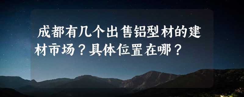 成都有几个出售铝型材的建材市场？具体位置在哪？