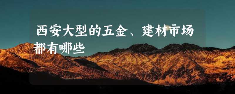 西安大型的五金、建材市场都有哪些