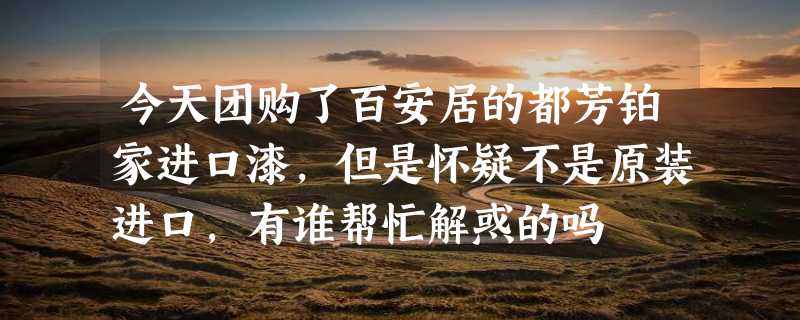 今天团购了百安居的都芳铂家进口漆，但是怀疑不是原装进口，有谁帮忙解惑的吗