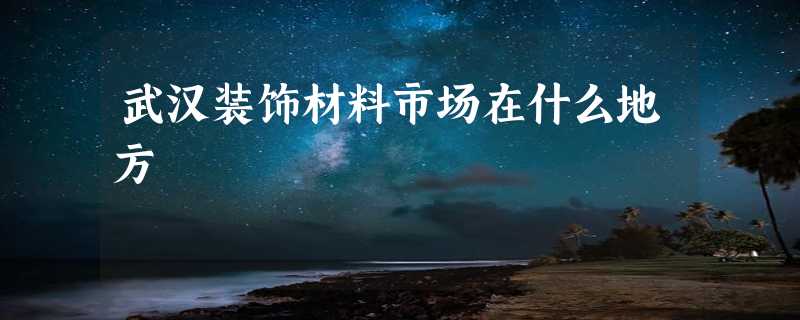 武汉装饰材料市场在什么地方