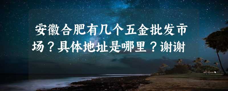 安徽合肥有几个五金批发市场？具体地址是哪里？谢谢