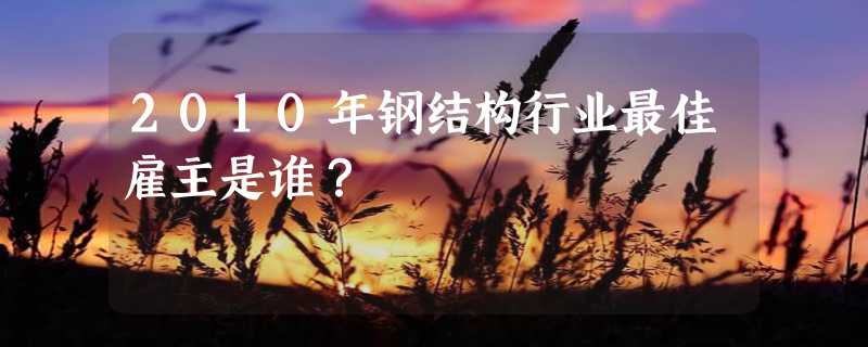 2010年钢结构行业最佳雇主是谁？