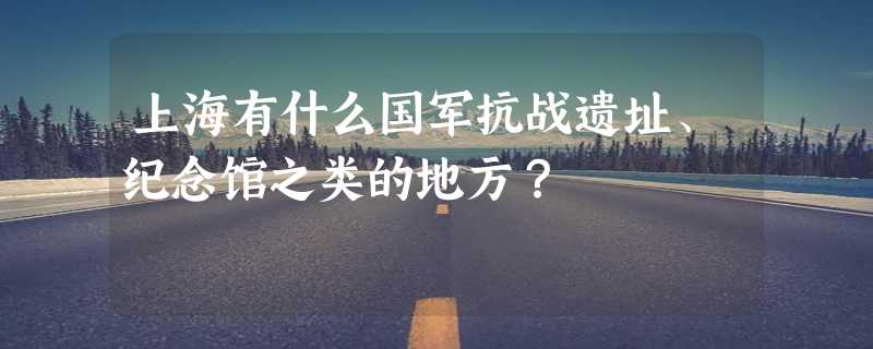 上海有什么国军抗战遗址、纪念馆之类的地方？