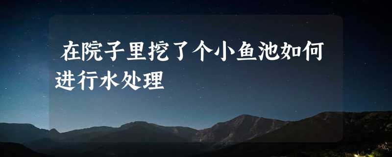 在院子里挖了个小鱼池如何进行水处理