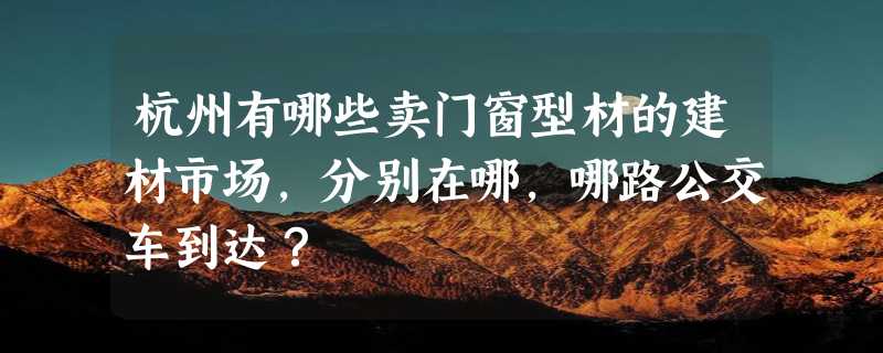 杭州有哪些卖门窗型材的建材市场，分别在哪，哪路公交车到达？