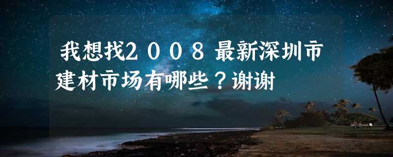 我想找2008最新深圳市建材市场有哪些？谢谢