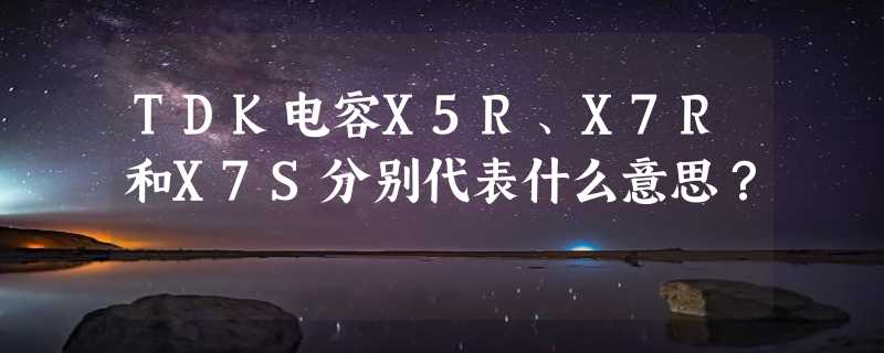 TDK电容X5R、X7R和X7S分别代表什么意思？