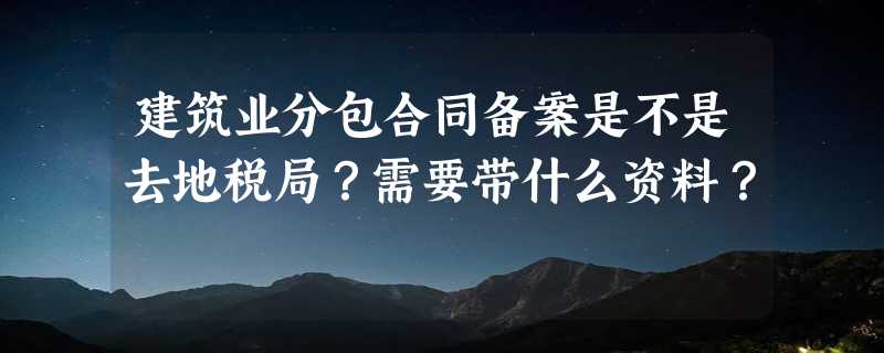 建筑业分包合同备案是不是去地税局？需要带什么资料？