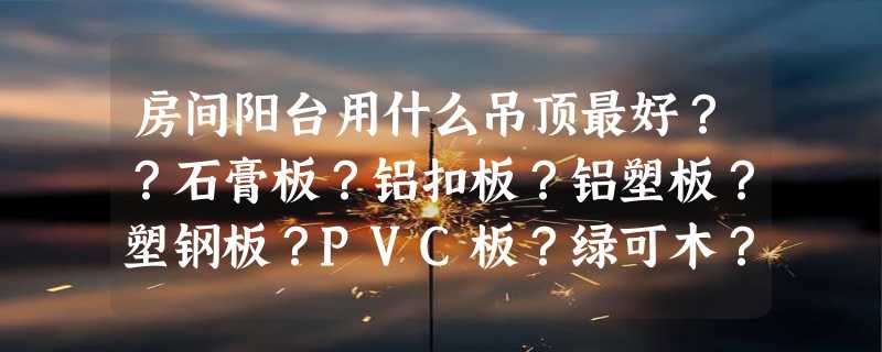 房间阳台用什么吊顶最好？？石膏板？铝扣板？铝塑板？塑钢板？PVC板？绿可木？杉木？PS板？桑拿板？矿棉板