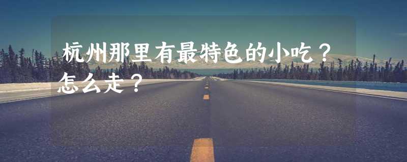 杭州那里有最特色的小吃？怎么走？