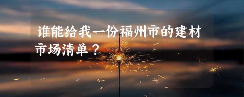 谁能给我一份福州市的建材市场清单？