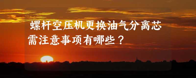 螺杆空压机更换油气分离芯需注意事项有哪些？