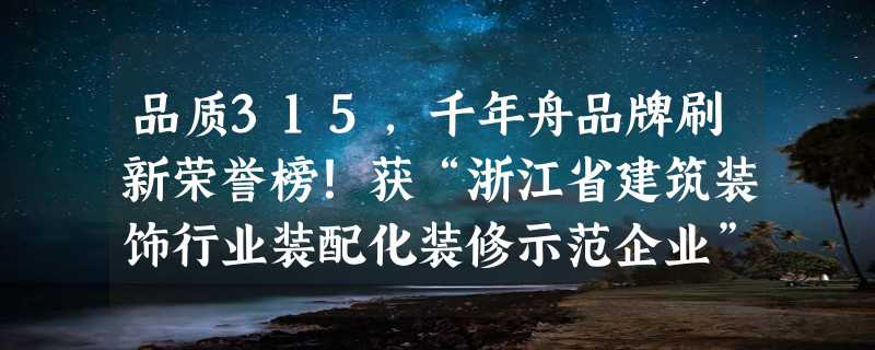 品质315，千年舟品牌刷新荣誉榜！获“浙江省建筑装饰行业装配化装修示范企业”称号